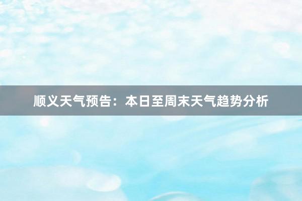 顺义天气预告：本日至周末天气趋势分析